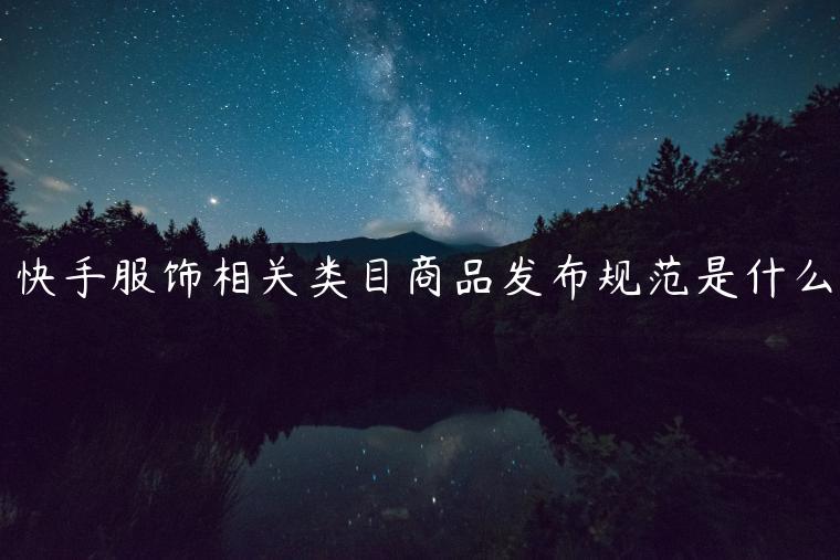 快手服飾相關(guān)類目商品發(fā)布規(guī)范是什么